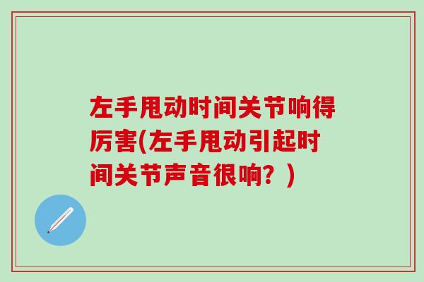 左手甩动时间关节响得厉害(左手甩动引起时间关节声音很响?) 左手甩动时间关节响得厉害(左手甩动引起时间关节声音很响?)
