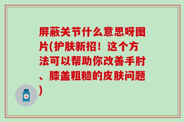 屏蔽关节什么意思呀图片(护肤新招！这个方法可以帮助你改善手肘、膝盖粗糙的皮肤问题)