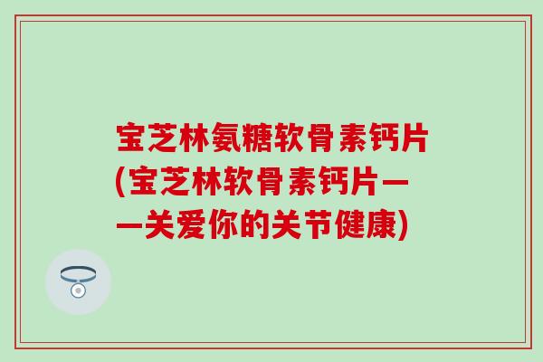 宝芝林氨糖软骨素钙片(宝芝林软骨素钙片——关爱你的关节健康)