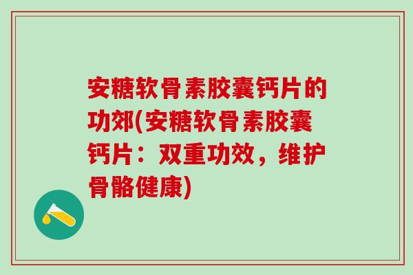 安糖软骨素胶囊钙片的功郊(安糖软骨素胶囊钙片：双重功效，维护骨骼健康)