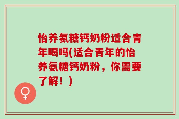 怡养氨糖钙奶粉适合青年喝吗(适合青年的怡养氨糖钙奶粉，你需要了解！)
