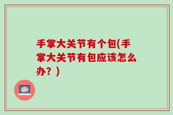 手掌大关节有个包(手掌大关节有包应该怎么办？)