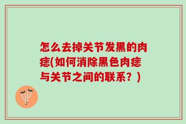 怎么去掉关节发黑的肉痣(如何消除黑色肉痣与关节之间的联系？)