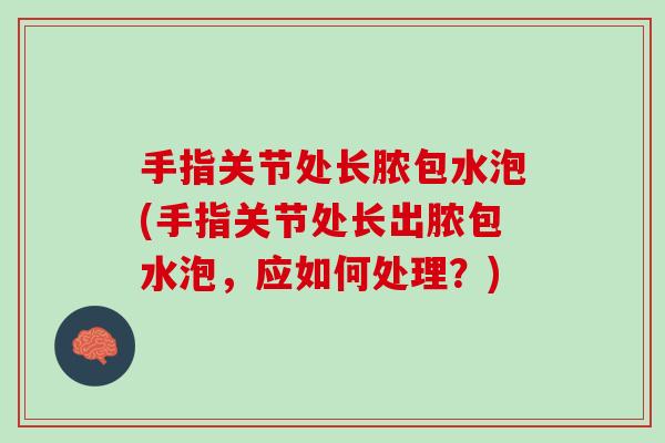 手指关节处长脓包水泡(手指关节处长出脓包水泡，应如何处理？)