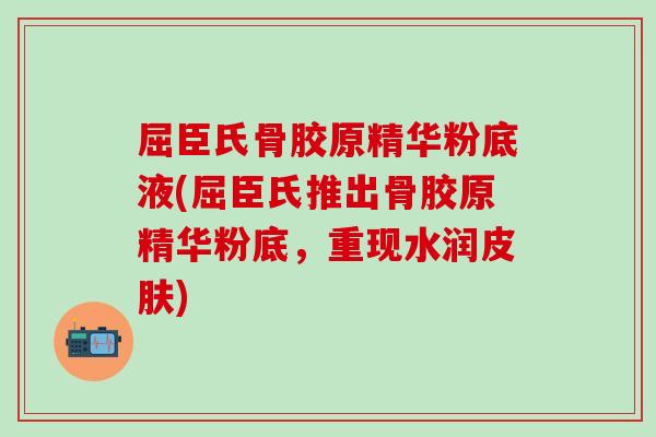 屈臣氏骨胶原精华粉底液(屈臣氏推出骨胶原精华粉底，重现水润皮肤)