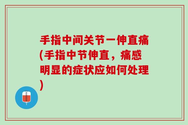 手指中间关节一伸直痛(手指中节伸直，痛感明显的症状应如何处理)