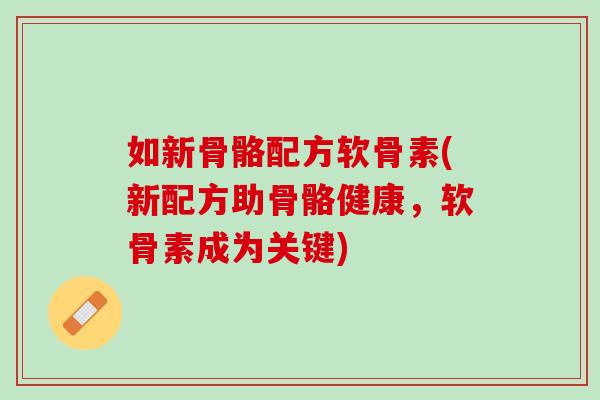 如新骨骼配方软骨素(新配方助骨骼健康，软骨素成为关键)