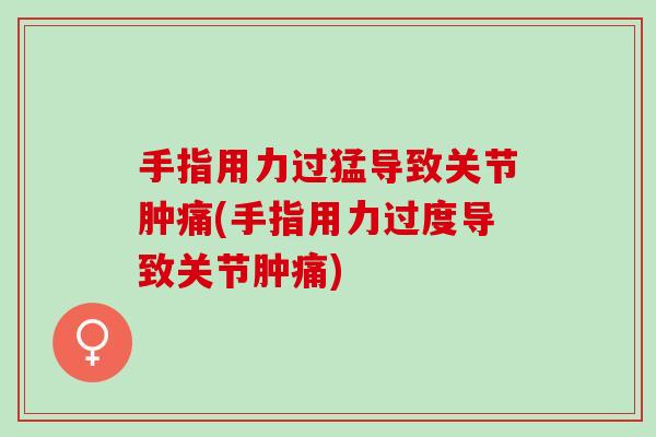 手指用力过猛导致关节肿痛(手指用力过度导致关节肿痛)