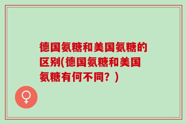 德国氨糖和美国氨糖的区别(德国氨糖和美国氨糖有何不同？)