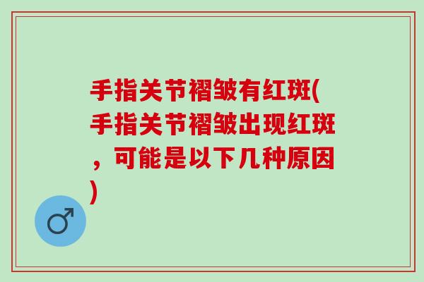 手指关节褶皱有红斑(手指关节褶皱出现红斑，可能是以下几种原因)