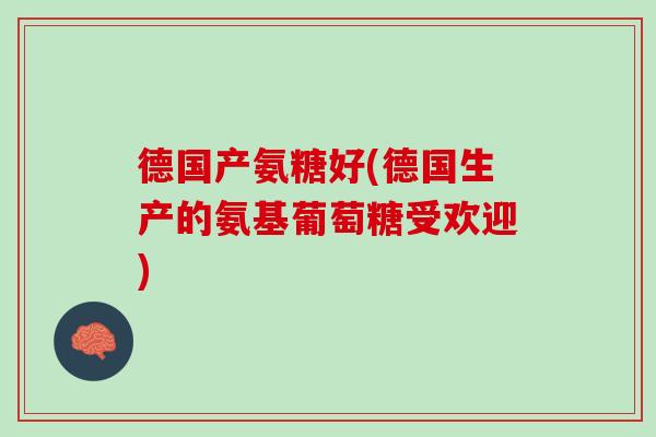 德国产氨糖好(德国生产的氨基葡萄糖受欢迎)