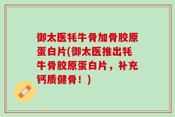 御太医牦牛骨加骨胶原蛋白片(御太医推出牦牛骨胶原蛋白片，补充钙质健骨！)