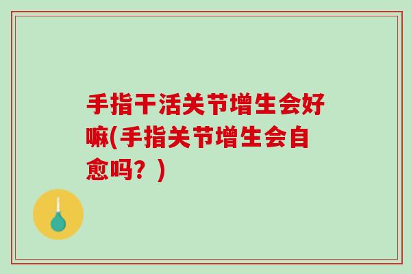 手指干活关节增生会好嘛(手指关节增生会自愈吗？)