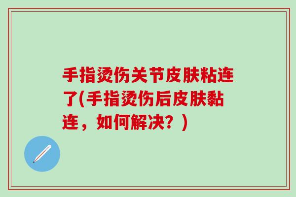 手指烫伤关节皮肤粘连了(手指烫伤后皮肤黏连，如何解决？)