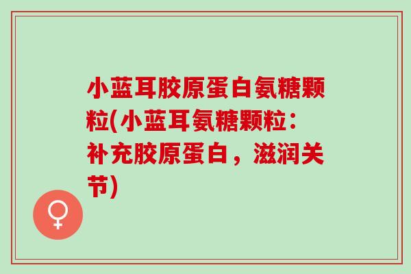 小蓝耳胶原蛋白氨糖颗粒(小蓝耳氨糖颗粒：补充胶原蛋白，滋润关节)