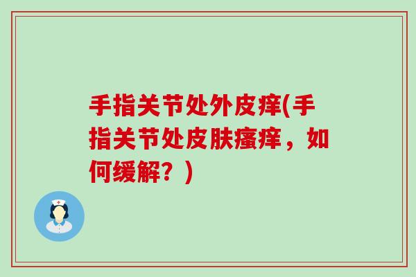 手指关节处外皮痒(手指关节处皮肤瘙痒，如何缓解？)