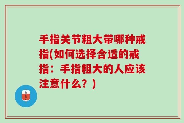 手指关节粗大带哪种戒指(如何选择合适的戒指：手指粗大的人应该注意什么？)