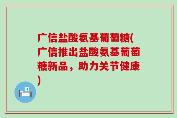 广信盐酸氨基葡萄糖(广信推出盐酸氨基葡萄糖新品，助力关节健康)