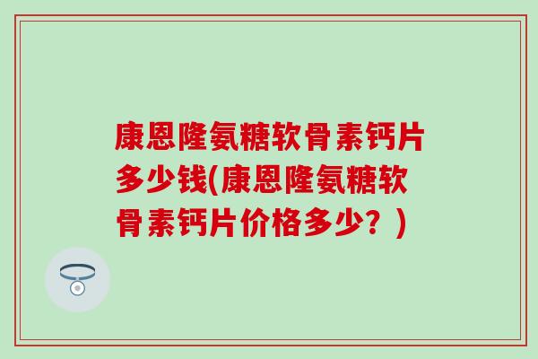 康恩隆氨糖软骨素钙片多少钱(康恩隆氨糖软骨素钙片价格多少？)