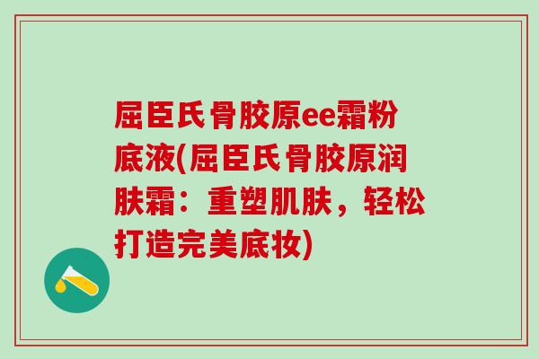 屈臣氏骨胶原ee霜粉底液(屈臣氏骨胶原润肤霜：重塑肌肤，轻松打造完美底妆)