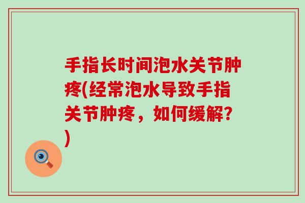 手指长时间泡水关节肿疼(经常泡水导致手指关节肿疼，如何缓解？)