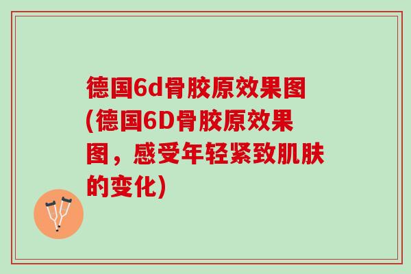 德国6d骨胶原效果图(德国6D骨胶原效果图，感受年轻紧致肌肤的变化)