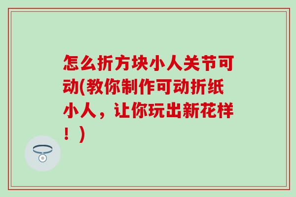 怎么折方块小人关节可动(教你制作可动折纸小人，让你玩出新花样！)
