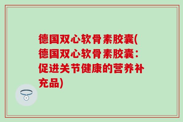 德国双心软骨素胶囊(德国双心软骨素胶囊：促进关节健康的营养补充品)