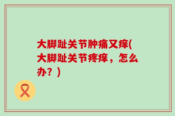 大脚趾关节肿痛又痒(大脚趾关节疼痒，怎么办？)