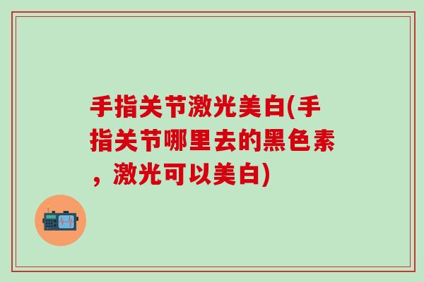 手指关节激光美白(手指关节哪里去的黑色素，激光可以美白)