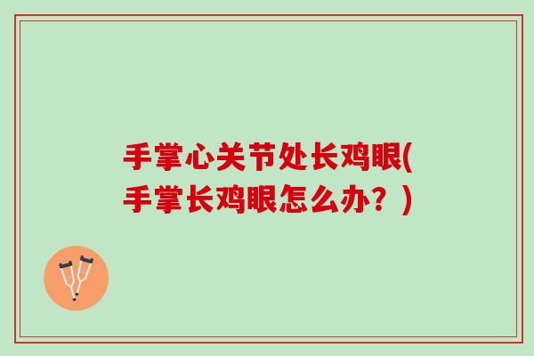 手掌心关节处长鸡眼(手掌长鸡眼怎么办？)
