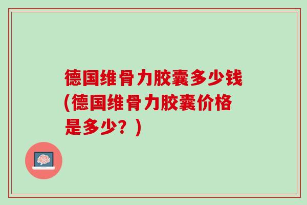 德国维骨力胶囊多少钱(德国维骨力胶囊价格是多少？)