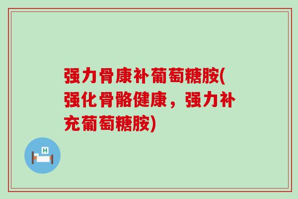 强力骨康补葡萄糖胺(强化骨骼健康，强力补充葡萄糖胺)