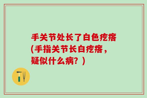 手关节处长了白色疙瘩(手指关节长白疙瘩，疑似什么病？)