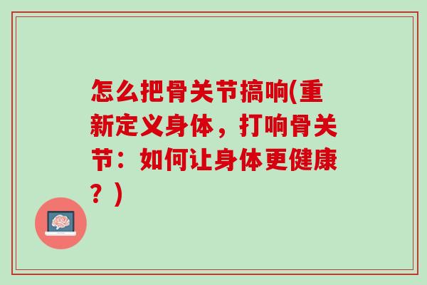 怎么把骨关节搞响(重新定义身体，打响骨关节：如何让身体更健康？)