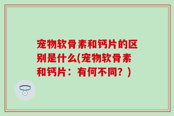 宠物软骨素和钙片的区别是什么(宠物软骨素和钙片：有何不同？)