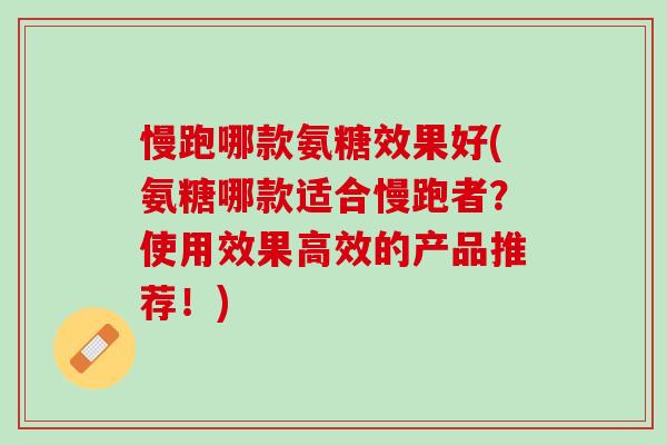 慢跑哪款氨糖效果好(氨糖哪款适合慢跑者？使用效果高效的产品推荐！)