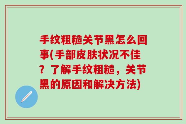 手纹粗糙关节黑怎么回事(手部皮肤状况不佳？了解手纹粗糙，关节黑的原因和解决方法)