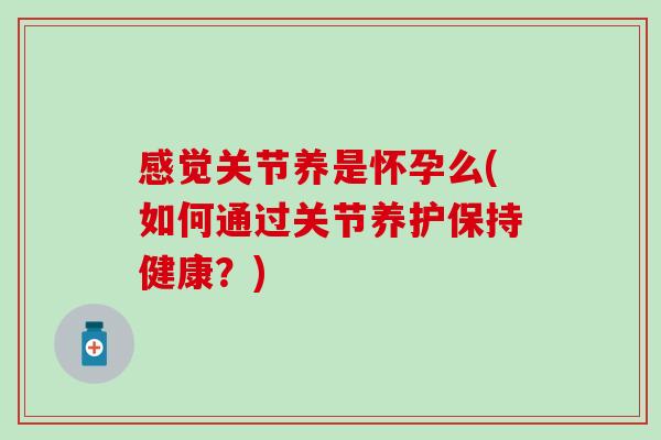 感觉关节养是怀孕么(如何通过关节养护保持健康？)