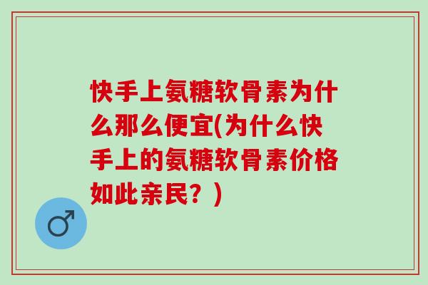 快手上氨糖软骨素为什么那么便宜(为什么快手上的氨糖软骨素价格如此亲民？)