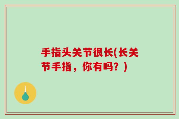 手指头关节很长(长关节手指，你有吗？)