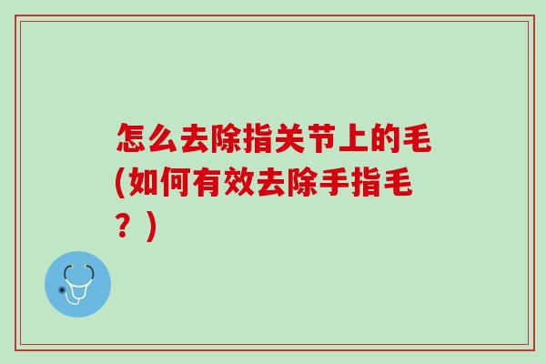 怎么去除指关节上的毛(如何有效去除手指毛？)