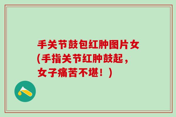 手关节鼓包红肿图片女(手指关节红肿鼓起，女子痛苦不堪！)