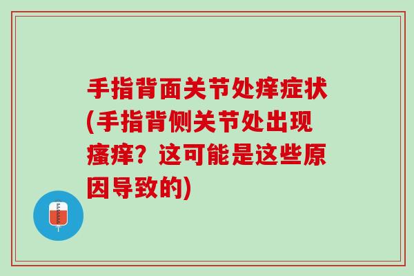 手指背面关节处痒症状(手指背侧关节处出现瘙痒？这可能是这些原因导致的)