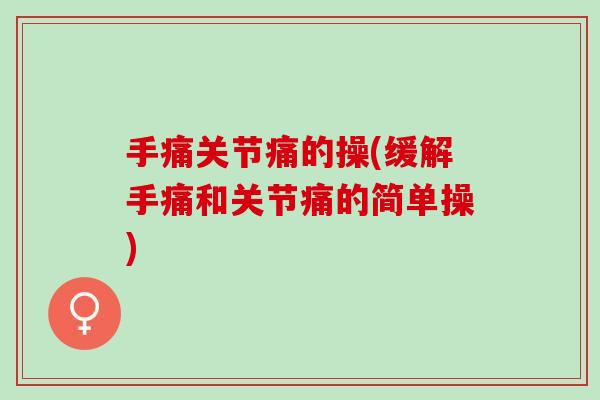 手痛关节痛的操(缓解手痛和关节痛的简单操)