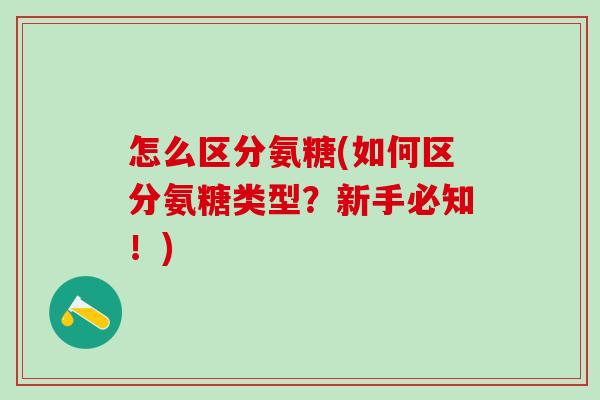 怎么区分氨糖(如何区分氨糖类型？新手必知！)