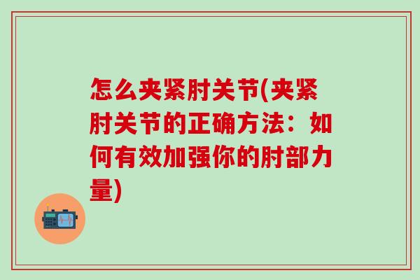 怎么夹紧肘关节(夹紧肘关节的正确方法：如何有效加强你的肘部力量)