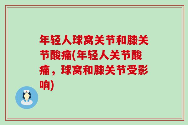 年轻人球窝关节和膝关节酸痛(年轻人关节酸痛，球窝和膝关节受影响)