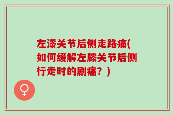 左漆关节后侧走路痛(如何缓解左膝关节后侧行走时的剧痛？)
