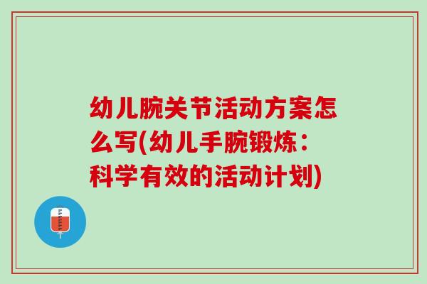 幼儿腕关节活动方案怎么写(幼儿手腕锻炼：科学有效的活动计划)